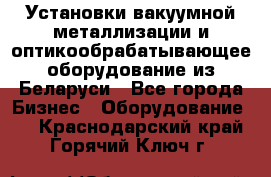 Установки вакуумной металлизации и оптикообрабатывающее оборудование из Беларуси - Все города Бизнес » Оборудование   . Краснодарский край,Горячий Ключ г.